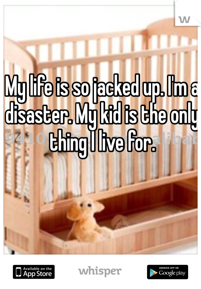 My life is so jacked up. I'm a disaster. My kid is the only thing I live for. 