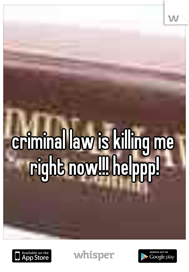 criminal law is killing me right now!!! helppp!