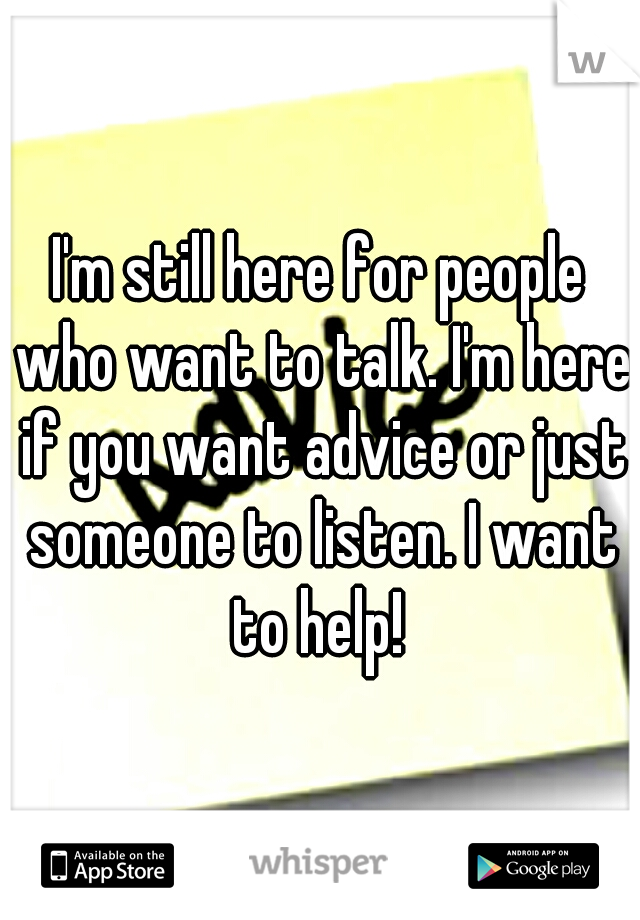 I'm still here for people who want to talk. I'm here if you want advice or just someone to listen. I want to help! 