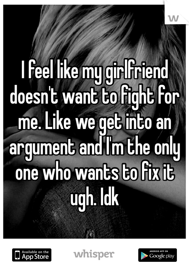 I feel like my girlfriend doesn't want to fight for me. Like we get into an argument and I'm the only one who wants to fix it ugh. Idk