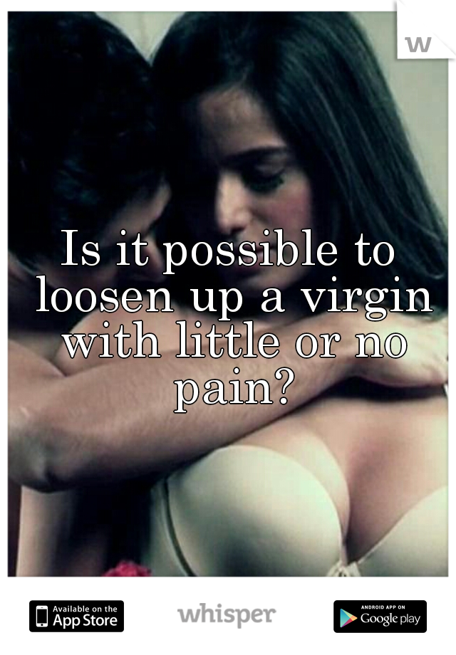 Is it possible to loosen up a virgin with little or no pain?