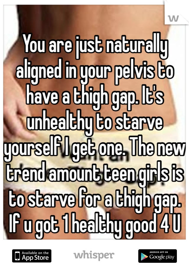 You are just naturally aligned in your pelvis to have a thigh gap. It's unhealthy to starve yourself I get one. The new trend amount teen girls is to starve for a thigh gap. If u got 1 healthy good 4 U