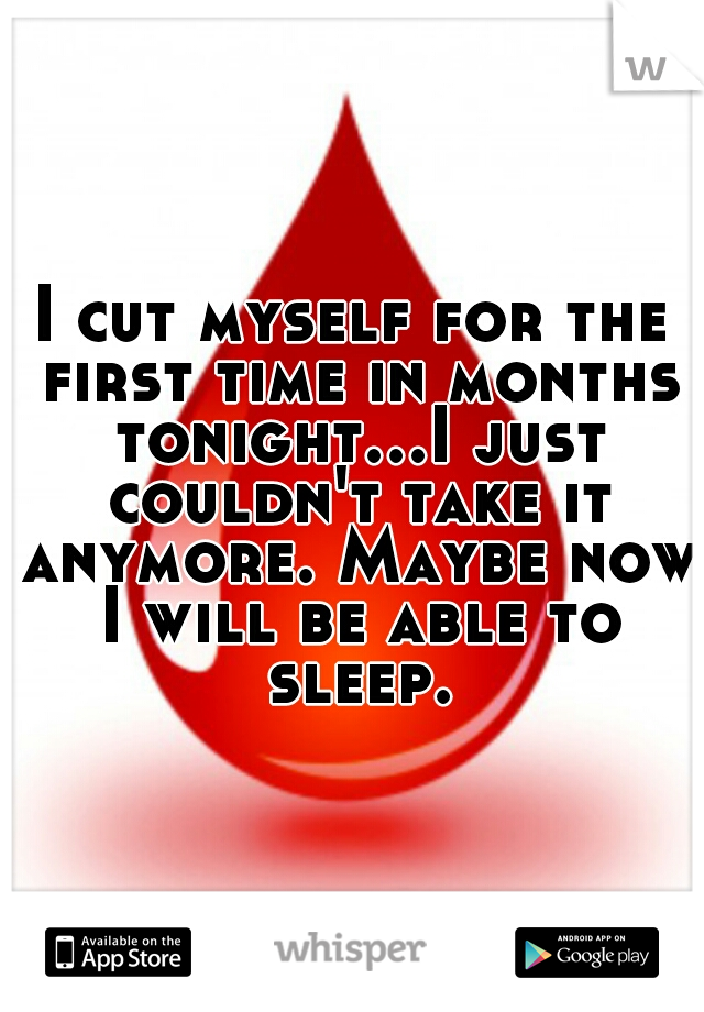 I cut myself for the first time in months tonight...I just couldn't take it anymore. Maybe now I will be able to sleep.