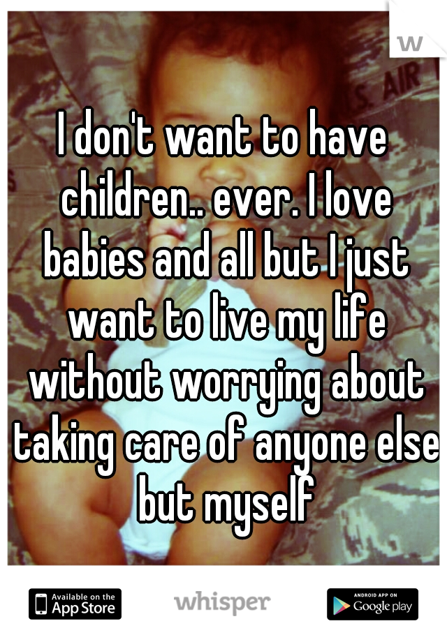 I don't want to have children.. ever. I love babies and all but I just want to live my life without worrying about taking care of anyone else but myself