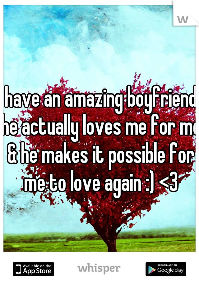 I have an amazing boyfriend, he actually loves me for me & he makes it possible for me to love again :) <3