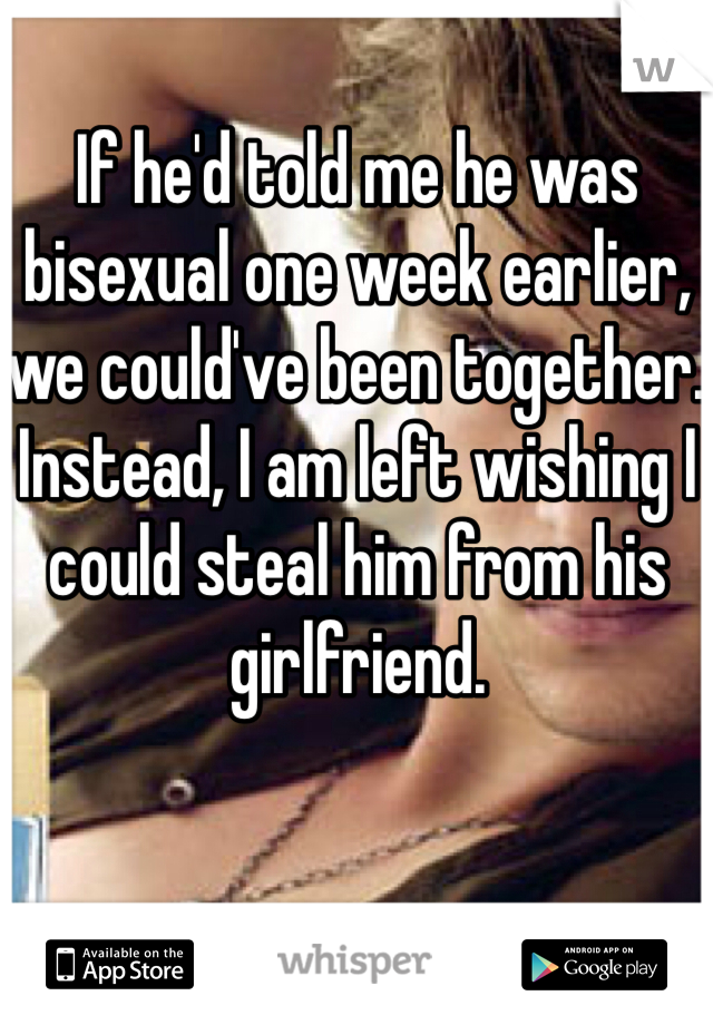 If he'd told me he was bisexual one week earlier, we could've been together. Instead, I am left wishing I could steal him from his girlfriend. 