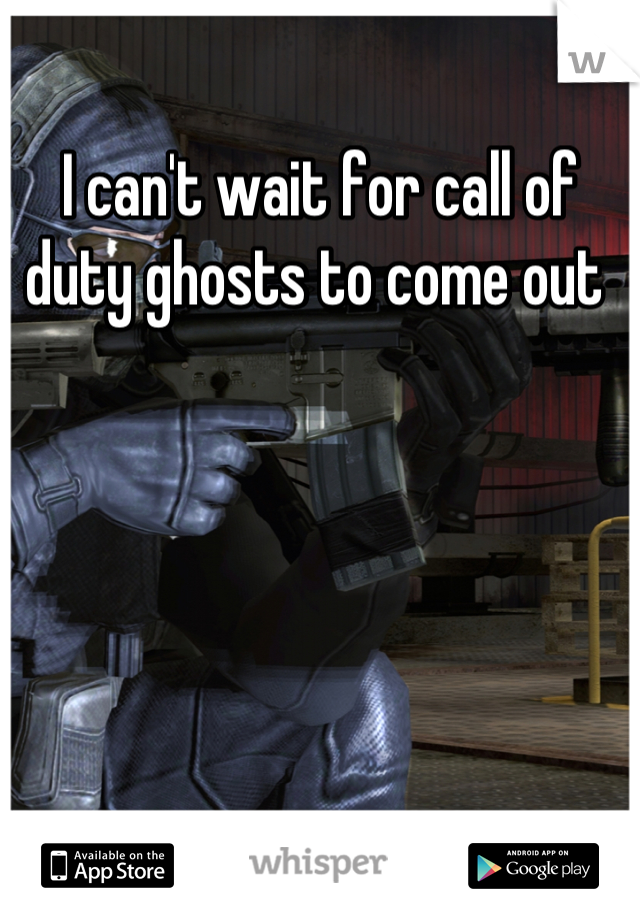 I can't wait for call of duty ghosts to come out 