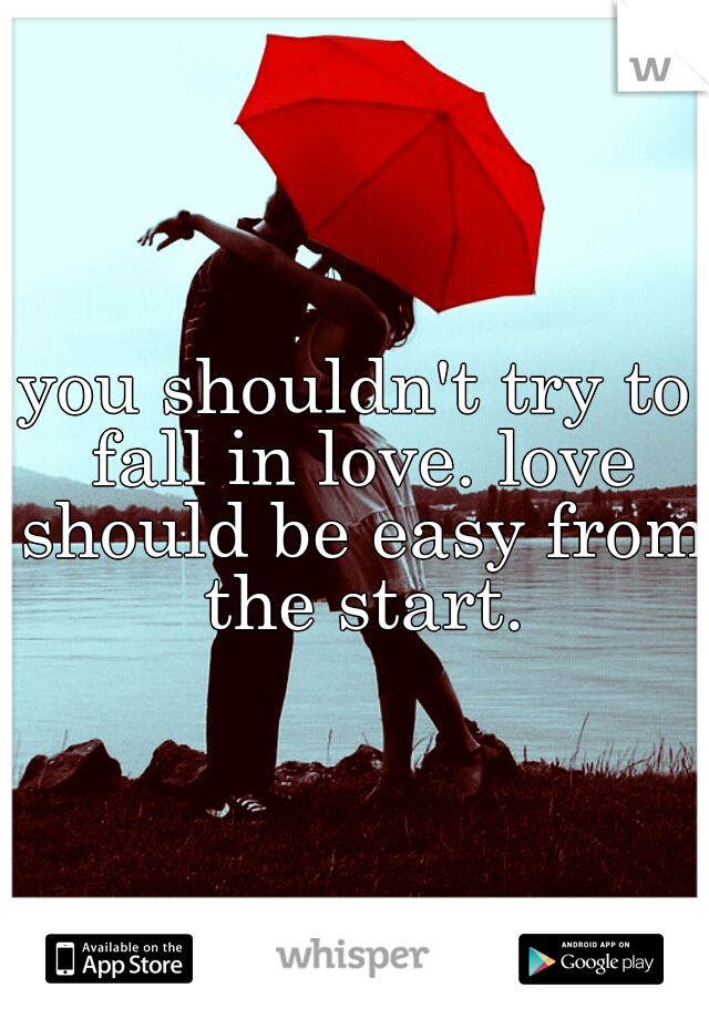 you shouldn't try to fall in love. love should be easy from the start.