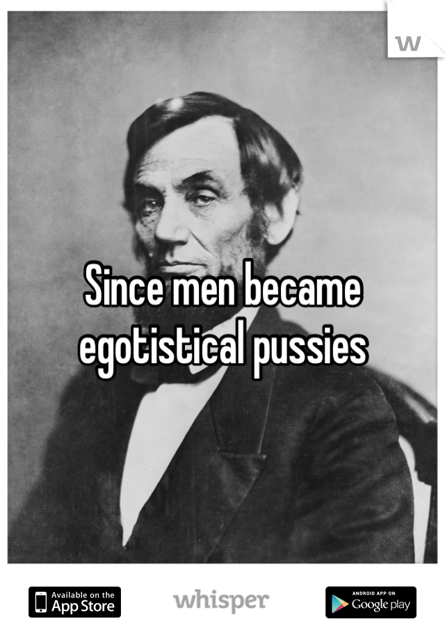 Since men became egotistical pussies 