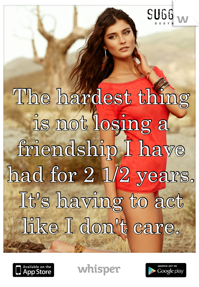 The hardest thing is not losing a friendship I have had for 2 1/2 years.
It's having to act like I don't care.