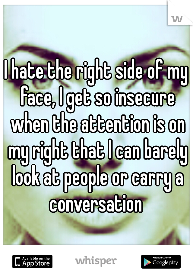 I hate the right side of my face, I get so insecure when the attention is on my right that I can barely look at people or carry a conversation 