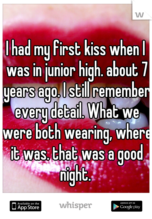 I had my first kiss when I was in junior high. about 7 years ago. I still remember every detail. What we were both wearing, where it was. that was a good night. 