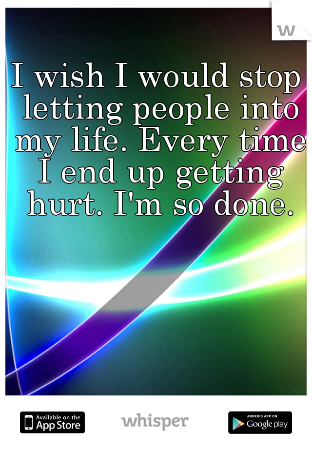 I wish I would stop letting people into my life. Every time I end up getting hurt. I'm so done.