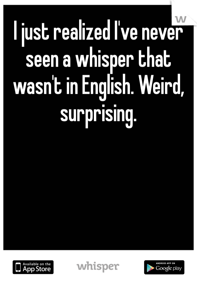 I just realized I've never seen a whisper that wasn't in English. Weird, surprising. 