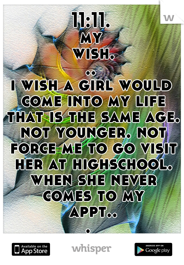 11:11.
my wish...
i wish a girl would come into my life that is the same age. not younger. not force me to go visit her at highschool. when she never comes to my appt... 