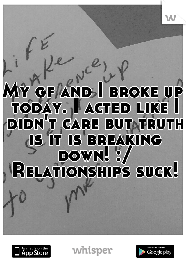 My gf and I broke up today. I acted like I didn't care but truth is it is breaking down! :/ Relationships suck!