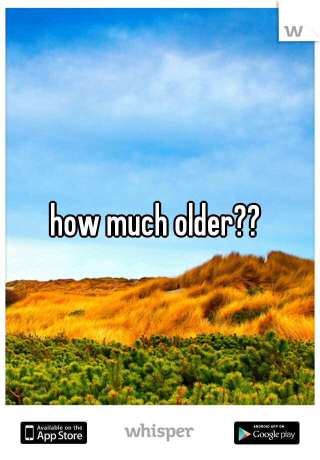 how much older?? 