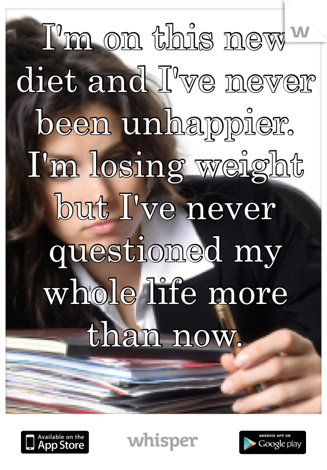 I'm on this new diet and I've never been unhappier. I'm losing weight but I've never questioned my whole life more than now. 