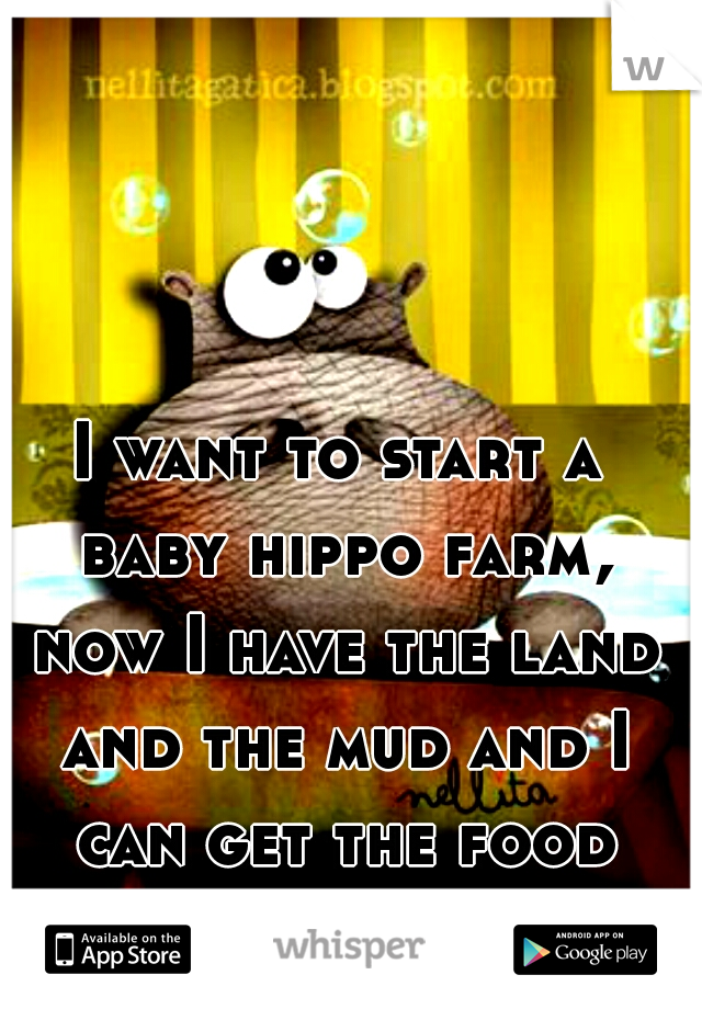 I want to start a baby hippo farm, now I have the land and the mud and I can get the food just need the hippos!