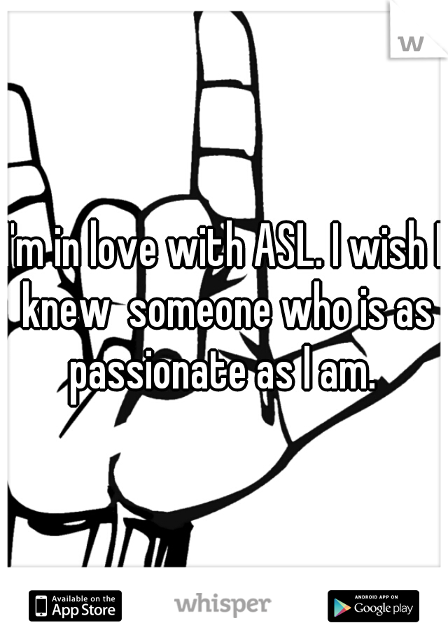 I'm in love with ASL. I wish I knew  someone who is as passionate as I am. 