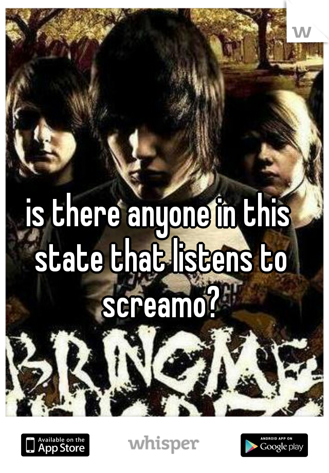 is there anyone in this state that listens to screamo?