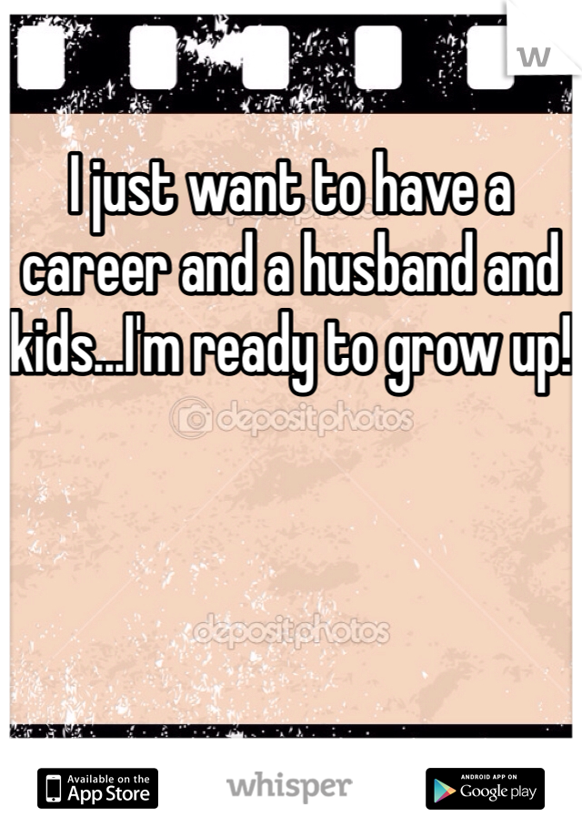 I just want to have a career and a husband and kids...I'm ready to grow up!