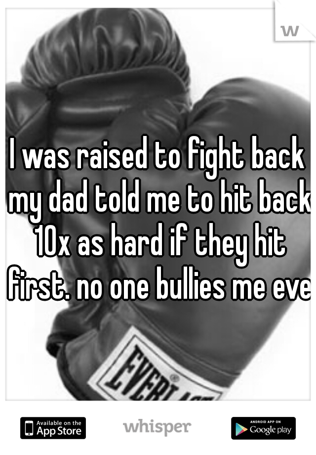 I was raised to fight back my dad told me to hit back 10x as hard if they hit first. no one bullies me ever