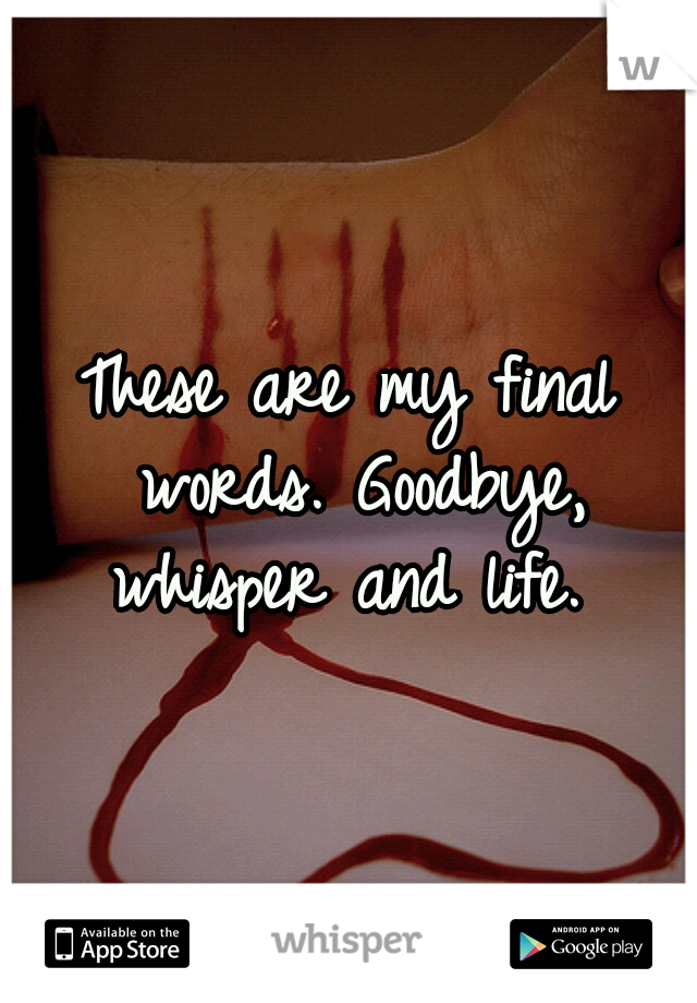 These are my final words. Goodbye, whisper and life. 