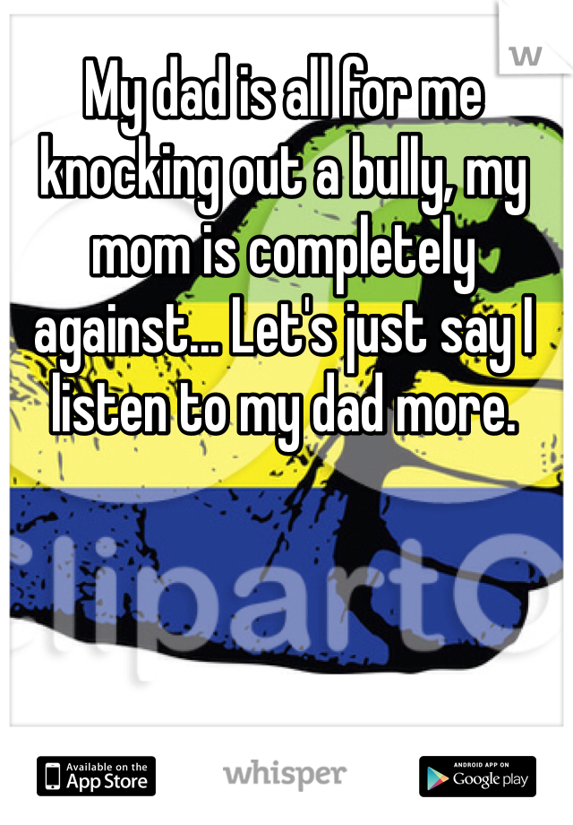 My dad is all for me knocking out a bully, my mom is completely against... Let's just say I listen to my dad more.