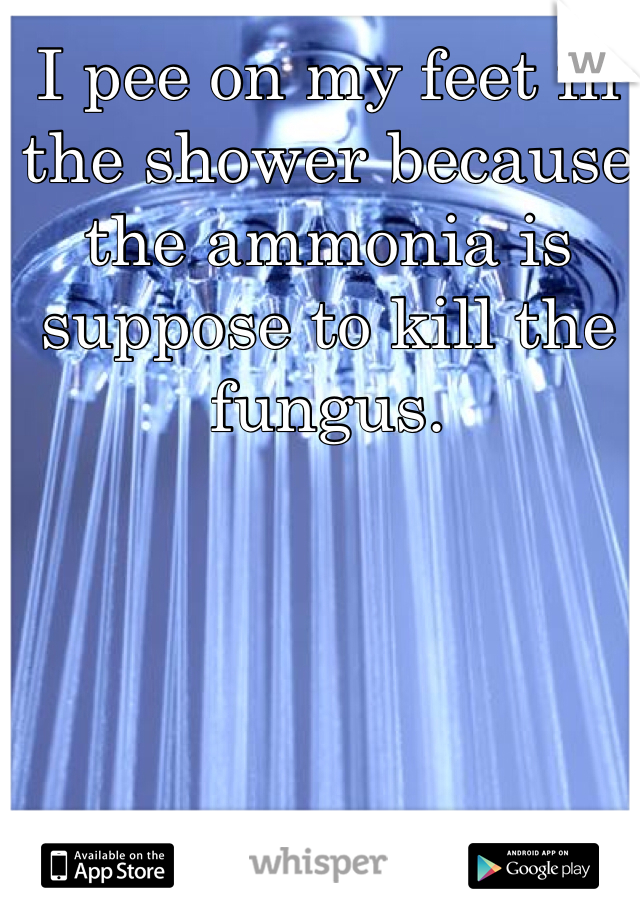 I pee on my feet in the shower because the ammonia is suppose to kill the fungus.