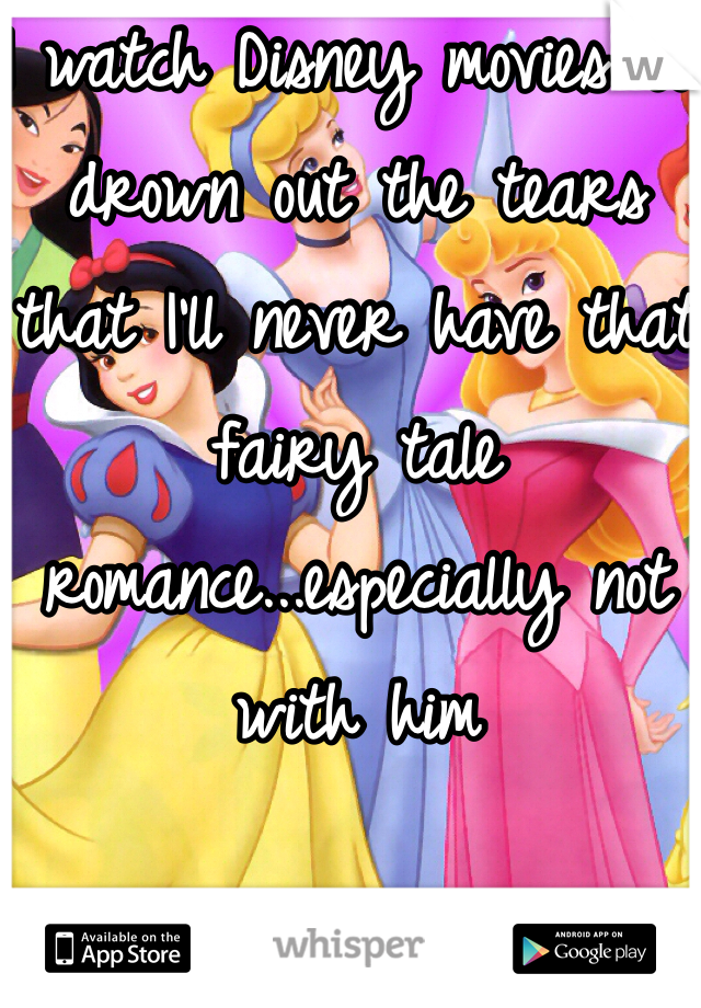 I watch Disney movies to drown out the tears that I'll never have that fairy tale romance...especially not with him 