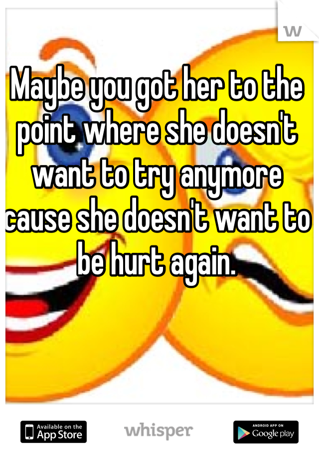 Maybe you got her to the point where she doesn't want to try anymore cause she doesn't want to be hurt again.