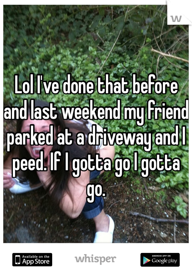 Lol I've done that before and last weekend my friend parked at a driveway and I peed. If I gotta go I gotta go.