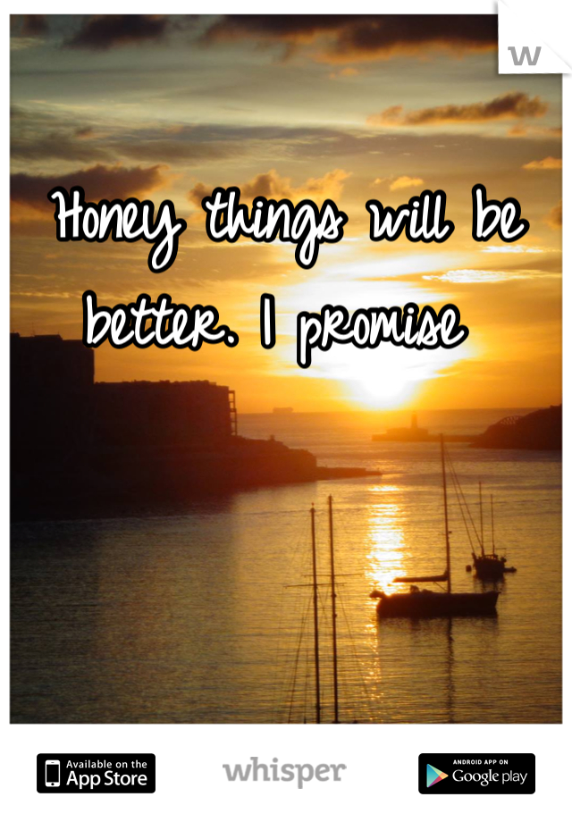 Honey things will be better. I promise 