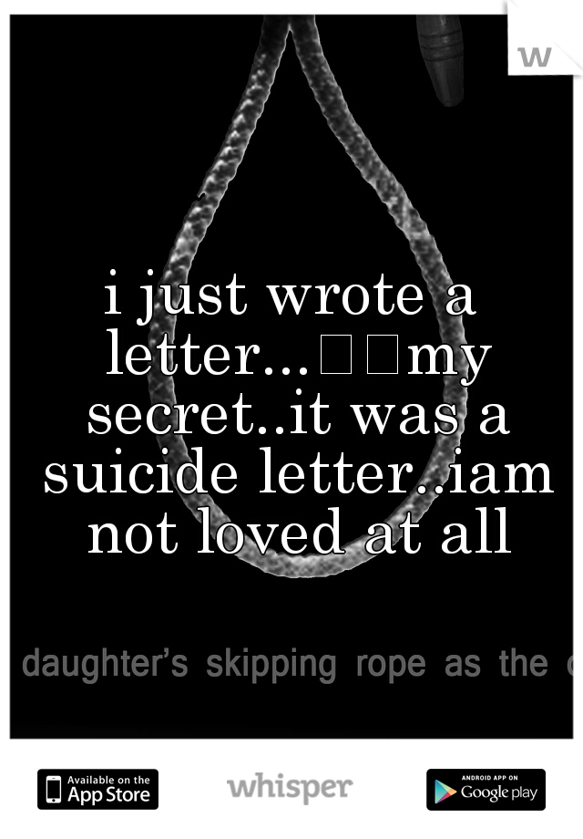 i just wrote a letter...

my secret..it was a suicide letter..iam not loved at all