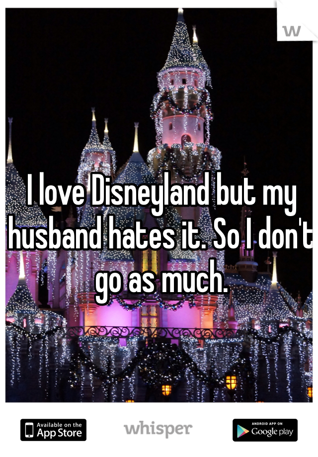 I love Disneyland but my husband hates it. So I don't go as much.