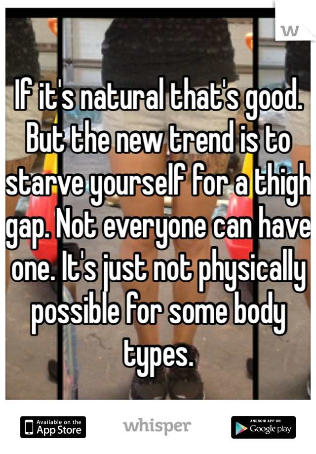 If it's natural that's good. But the new trend is to starve yourself for a thigh gap. Not everyone can have one. It's just not physically possible for some body types.