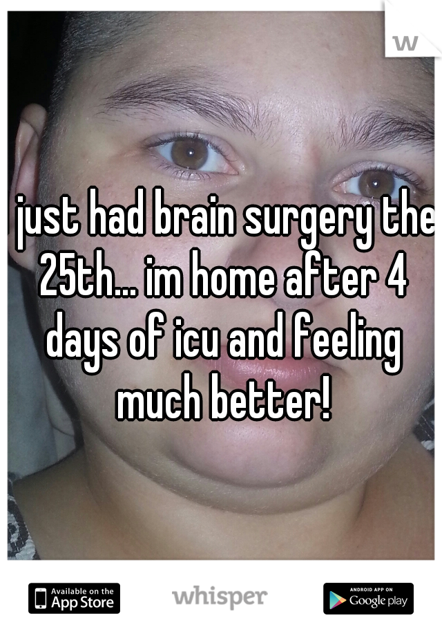 I just had brain surgery the 25th... im home after 4 days of icu and feeling much better!