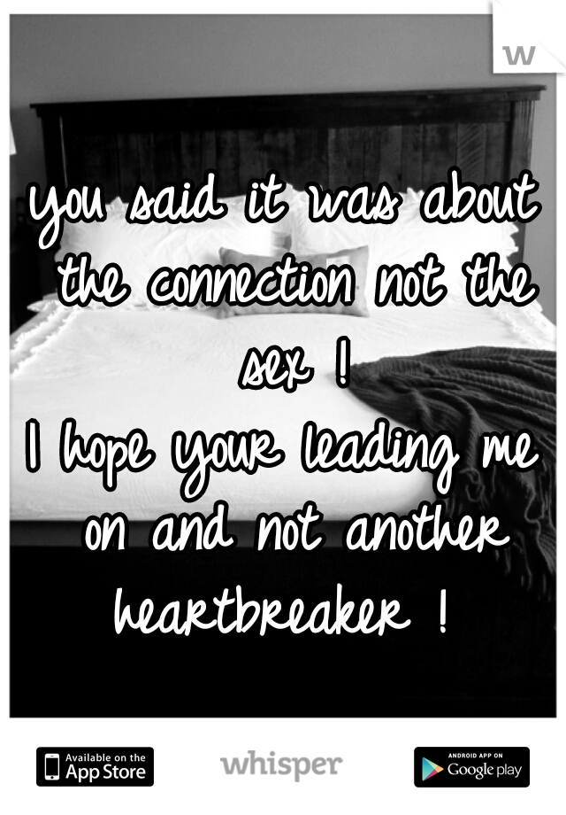 you said it was about the connection not the sex !
I hope your leading me on and not another heartbreaker ! 