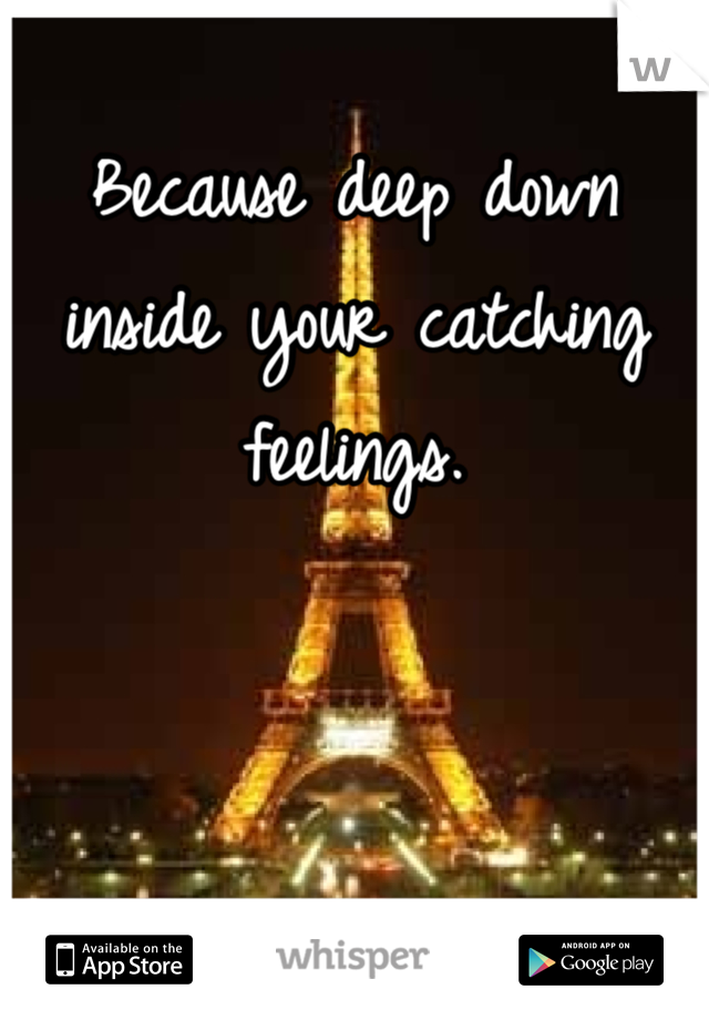 Because deep down inside your catching feelings. 