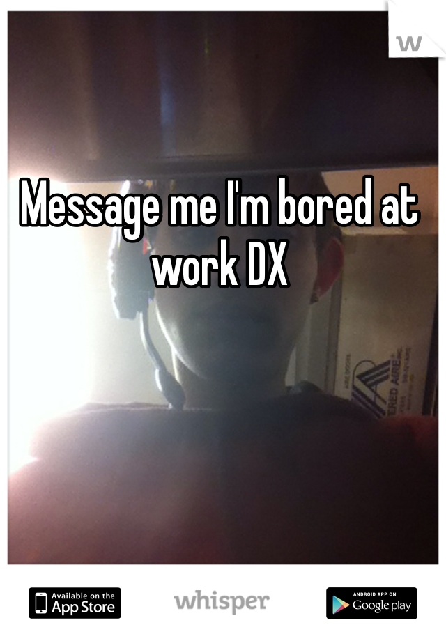 Message me I'm bored at work DX