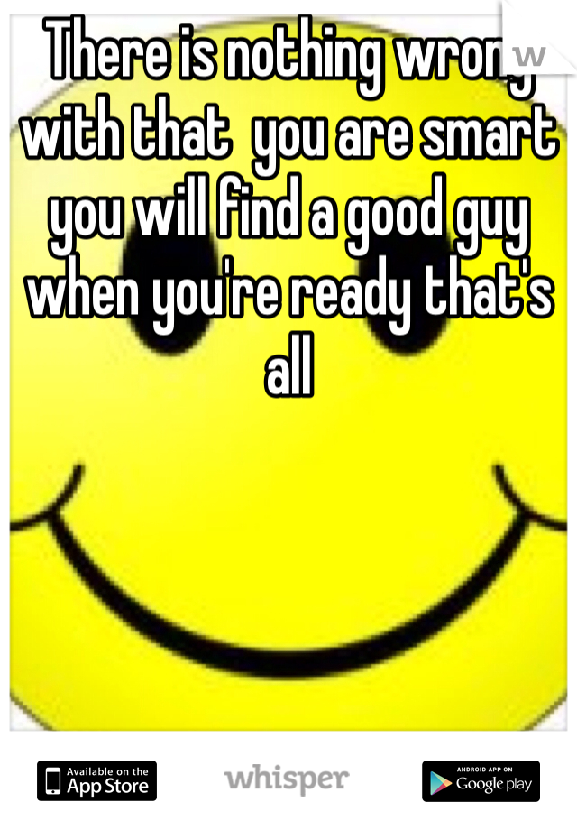 There is nothing wrong with that  you are smart you will find a good guy when you're ready that's all