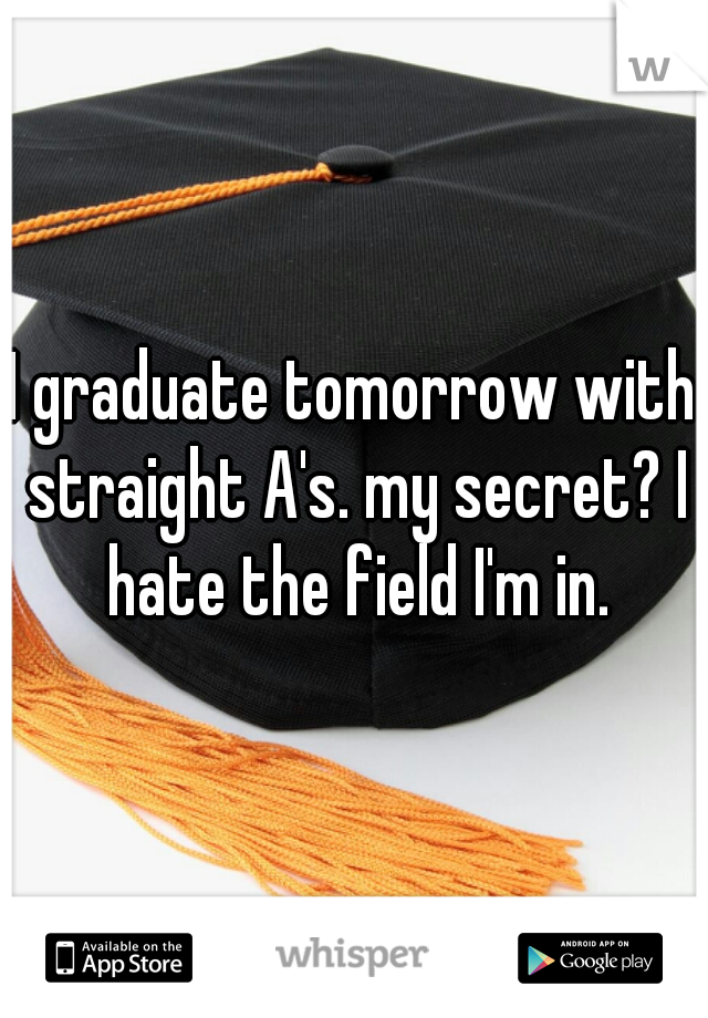 I graduate tomorrow with straight A's. my secret? I hate the field I'm in.