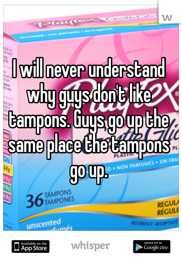 I will never understand why guys don't like tampons. Guys go up the same place the tampons go up.