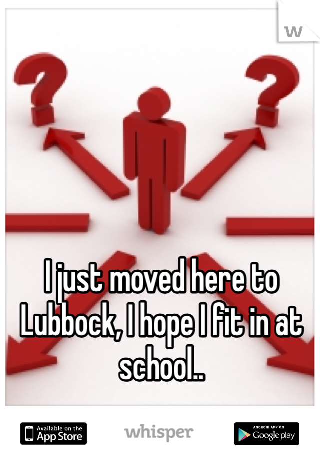 I just moved here to Lubbock, I hope I fit in at school..