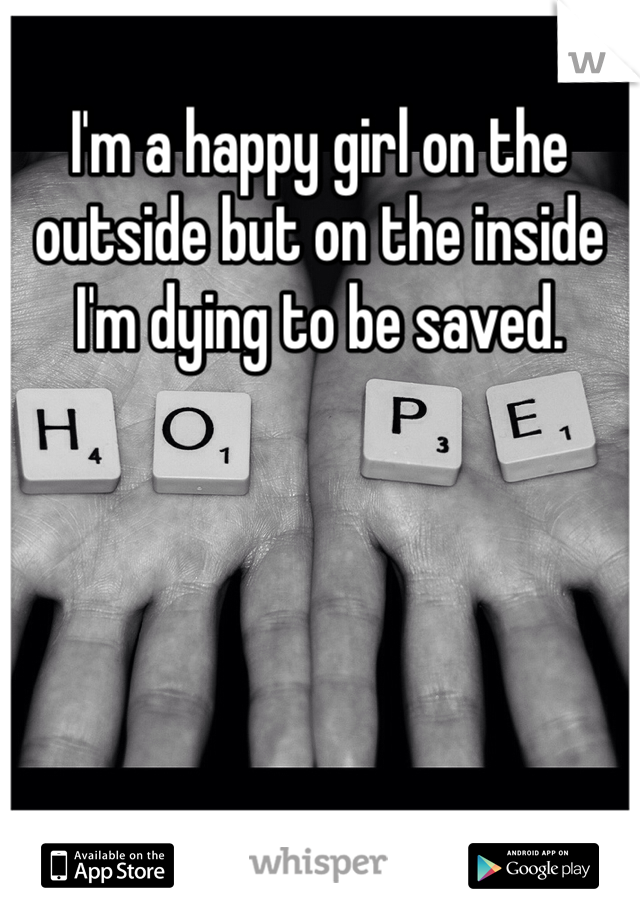 I'm a happy girl on the outside but on the inside I'm dying to be saved. 