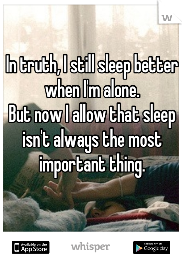 In truth, I still sleep better when I'm alone.  
But now I allow that sleep isn't always the most important thing.