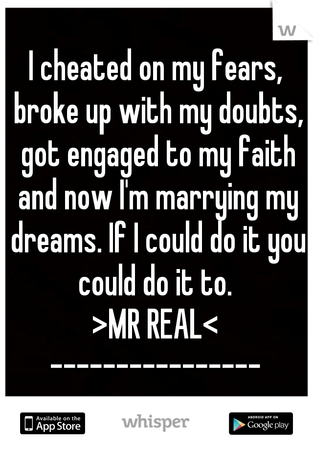 I cheated on my fears, broke up with my doubts, got engaged to my faith and now I'm marrying my dreams. If I could do it you could do it to. 
>MR REAL<
----------------