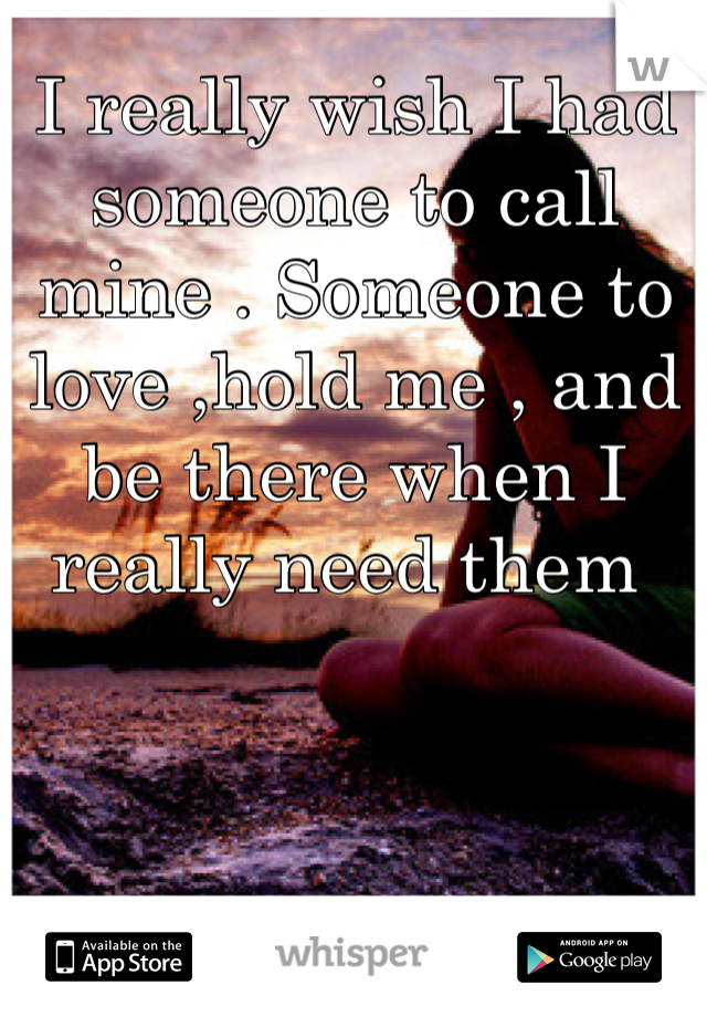 I really wish I had someone to call mine . Someone to love ,hold me , and be there when I really need them 