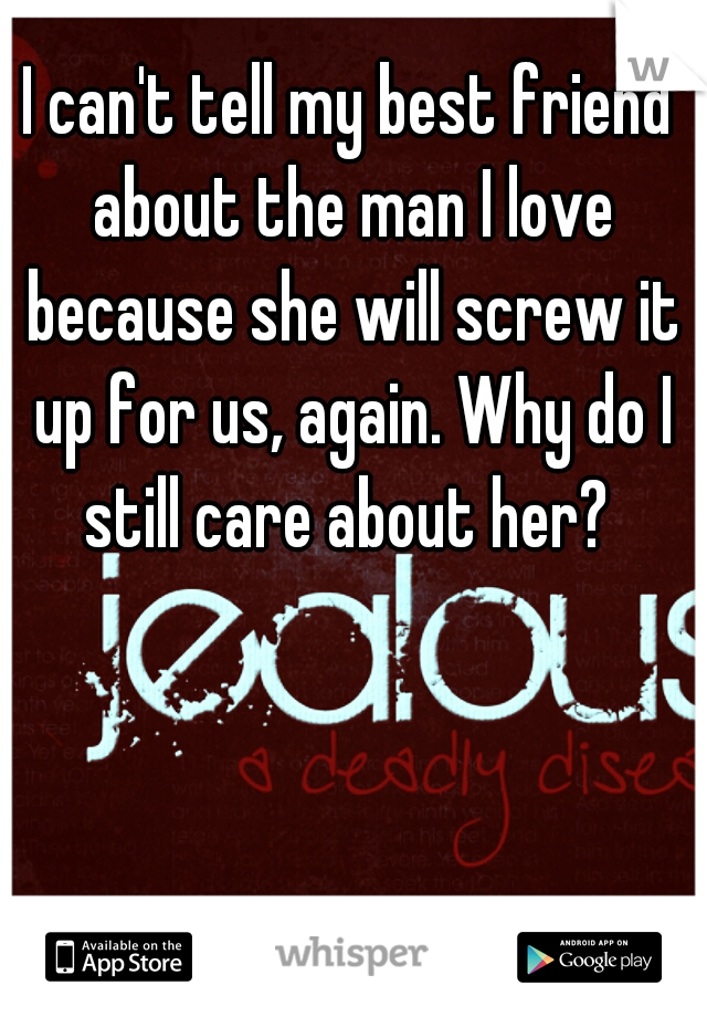 I can't tell my best friend about the man I love because she will screw it up for us, again. Why do I still care about her? 